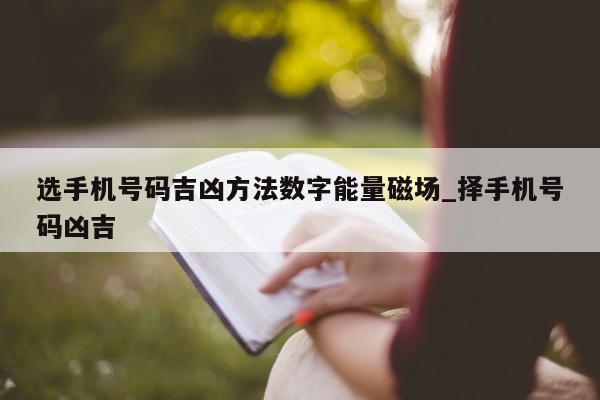 选手机号码吉凶方法数字能量磁场_择手机号码凶吉 - 第 1 张图片 - 小家生活风水网